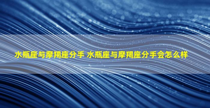 水瓶座与摩羯座分手 水瓶座与摩羯座分手会怎么样